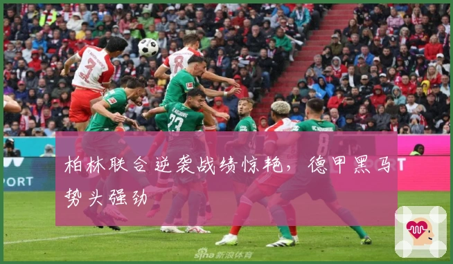 柏林联合逆袭战绩惊艳，德甲黑马势头强劲