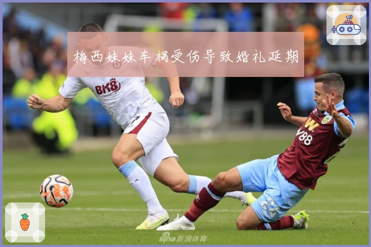 梅西妹妹车祸受伤导致婚礼延期