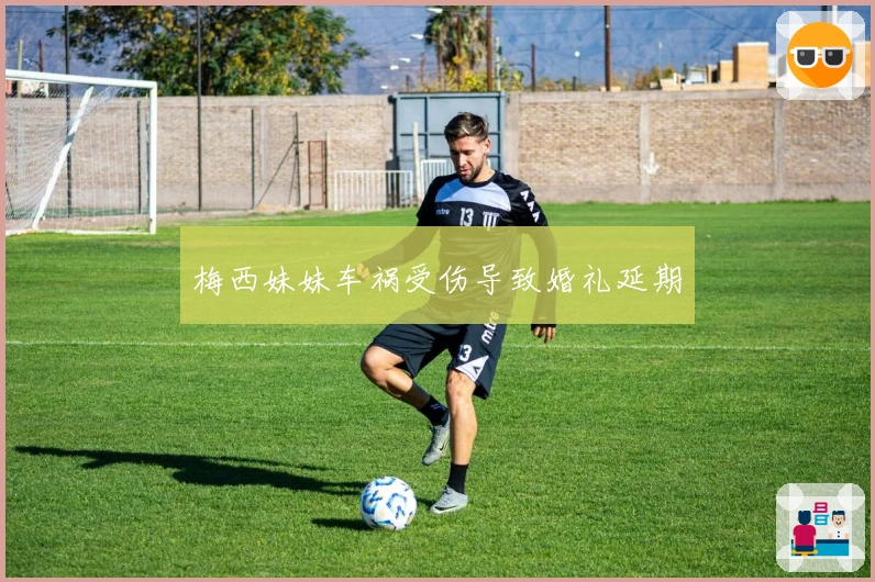 梅西妹妹车祸受伤导致婚礼延期