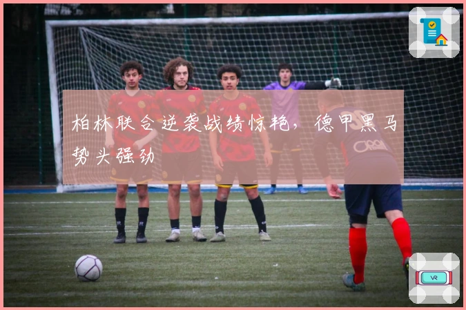 柏林联合逆袭战绩惊艳，德甲黑马势头强劲