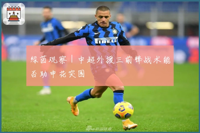 绿茵观察｜中超外援三前锋战术能否助申花突围