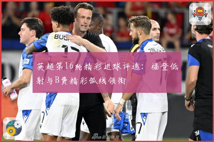 英超第16轮精彩进球评选：福登低射与B费精彩弧线领衔