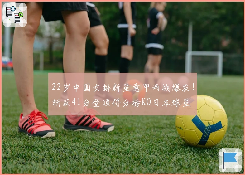 22岁中国女排新星意甲两战爆发！斩获41分登顶得分榜KO日本球星