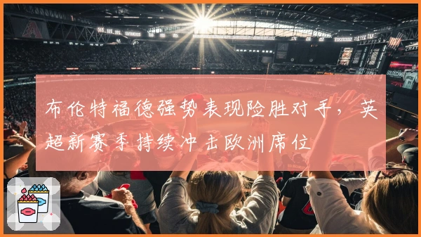 布伦特福德强势表现险胜对手，英超新赛季持续冲击欧洲席位