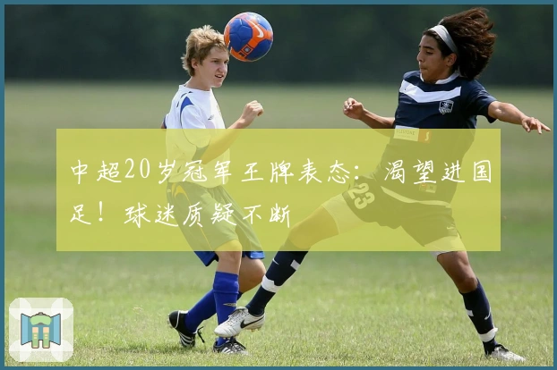 中超20岁冠军王牌表态：渴望进国足！球迷质疑不断