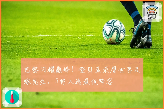 巴黎闪耀巅峰！登贝莱荣膺世界足球先生，5将入选最佳阵容