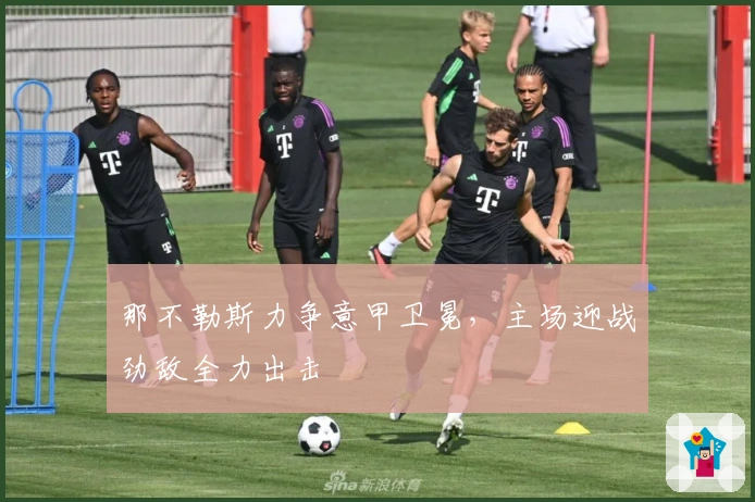 那不勒斯力争意甲卫冕，主场迎战劲敌全力出击