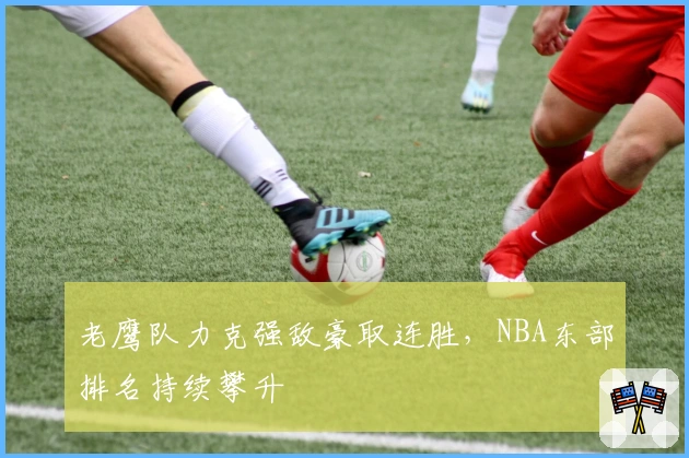 老鹰队力克强敌豪取连胜，NBA东部排名持续攀升