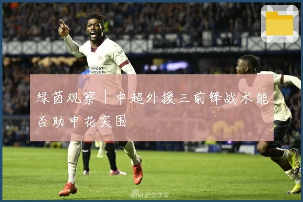 绿茵观察｜中超外援三前锋战术能否助申花突围