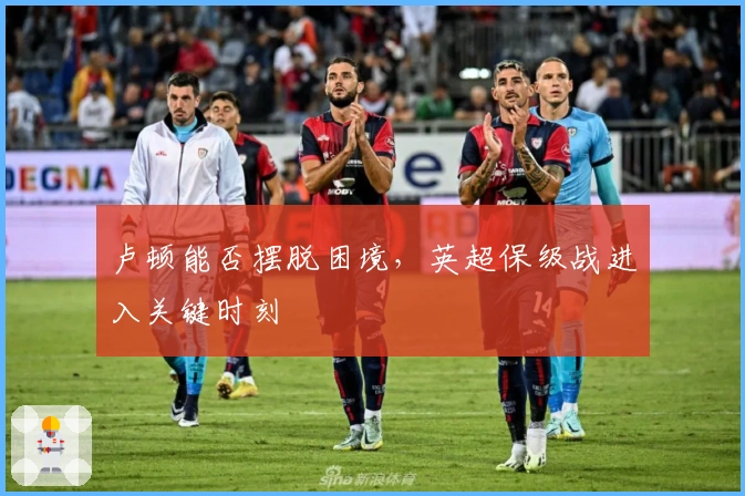 卢顿能否摆脱困境，英超保级战进入关键时刻