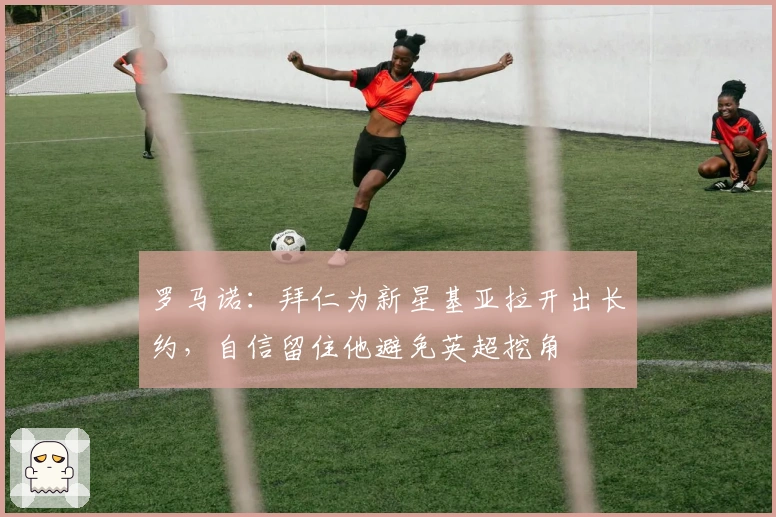 罗马诺：拜仁为新星基亚拉开出长约，自信留住他避免英超挖角