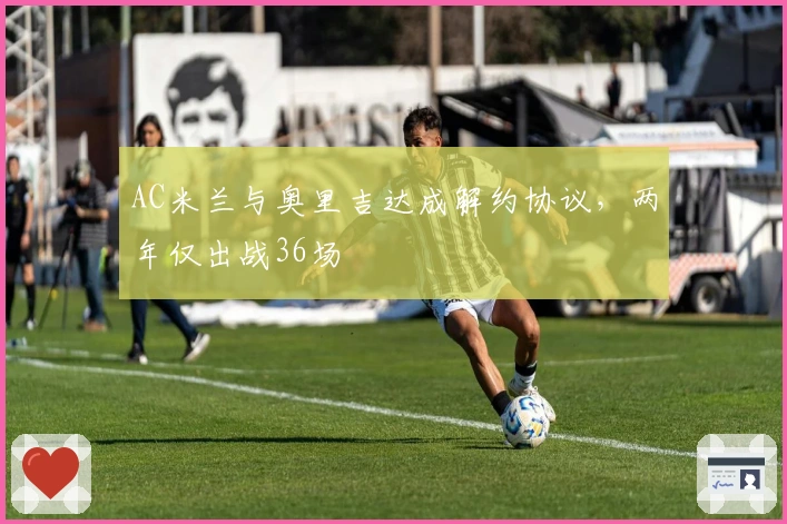 AC米兰与奥里吉达成解约协议，两年仅出战36场