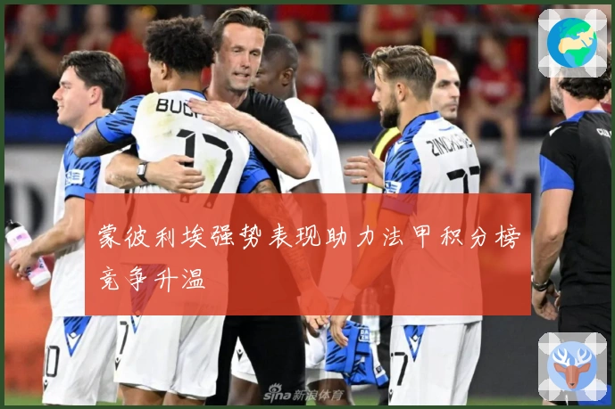 蒙彼利埃强势表现助力法甲积分榜竞争升温